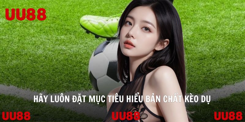 Hãy luôn đặt mục tiêu hiểu bản chất kèo dụ
